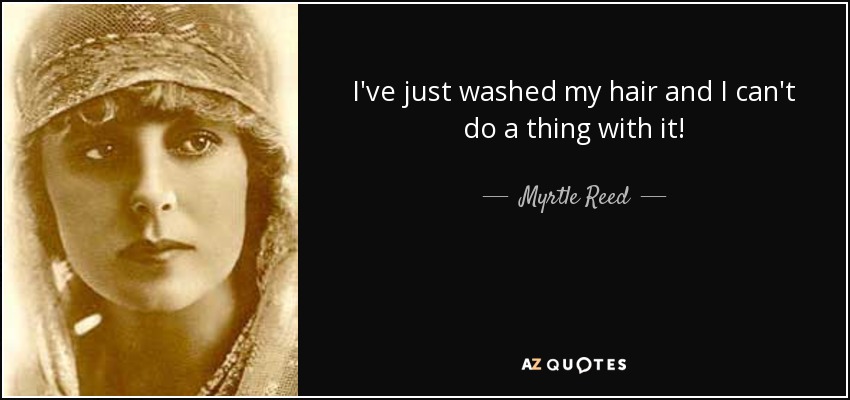 I've just washed my hair and I can't do a thing with it! - Myrtle Reed