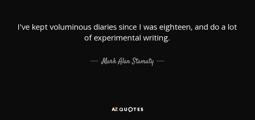 I've kept voluminous diaries since I was eighteen, and do a lot of experimental writing. - Mark Alan Stamaty