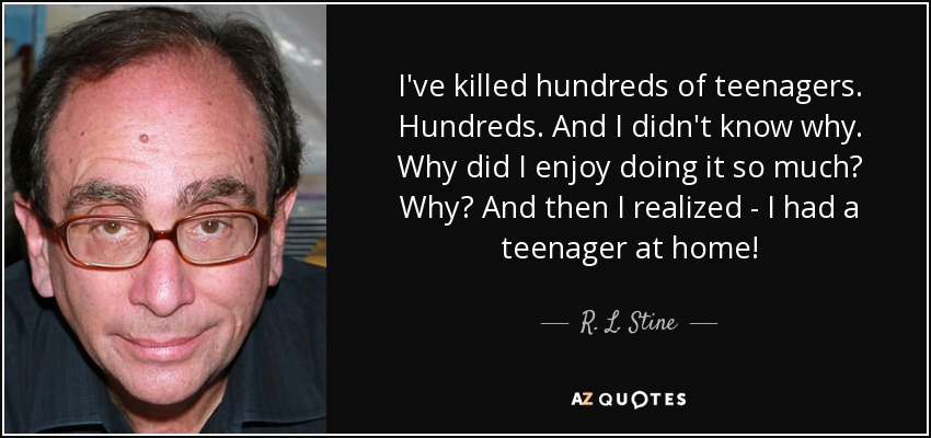 I've killed hundreds of teenagers. Hundreds. And I didn't know why. Why did I enjoy doing it so much? Why? And then I realized - I had a teenager at home! - R. L. Stine