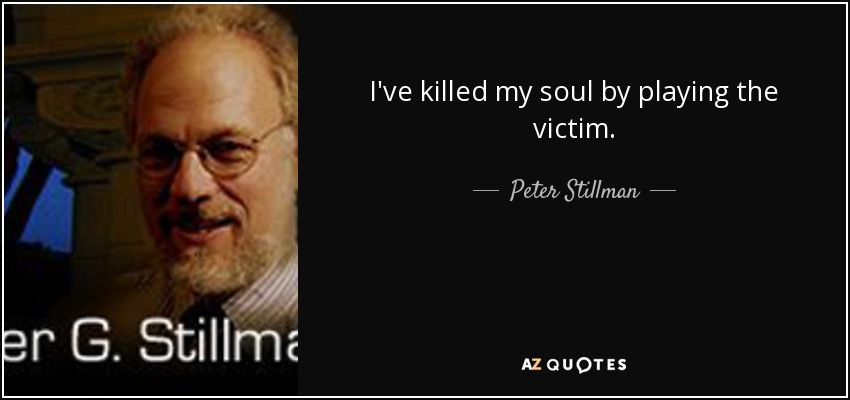 I've killed my soul by playing the victim. - Peter Stillman
