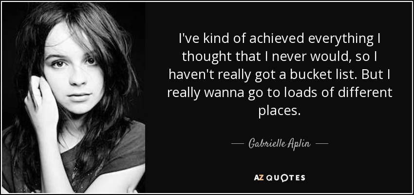 I've kind of achieved everything I thought that I never would, so I haven't really got a bucket list. But I really wanna go to loads of different places. - Gabrielle Aplin