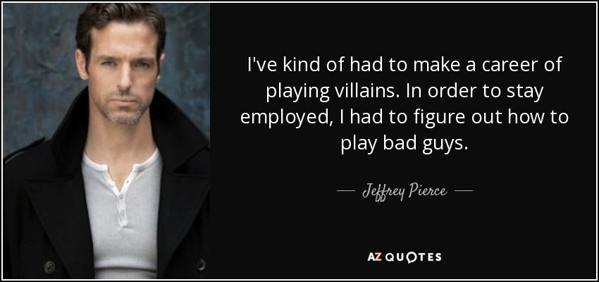 I've kind of had to make a career of playing villains. In order to stay employed, I had to figure out how to play bad guys. - Jeffrey Pierce