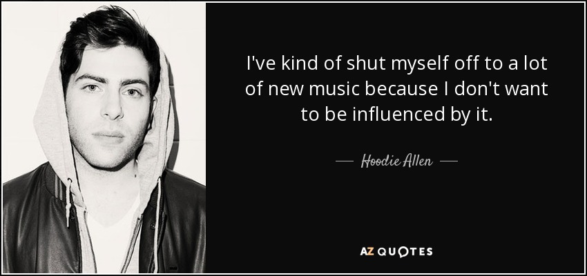 I've kind of shut myself off to a lot of new music because I don't want to be influenced by it. - Hoodie Allen