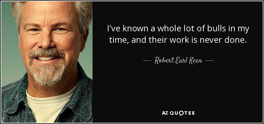 I've known a whole lot of bulls in my time, and their work is never done. - Robert Earl Keen