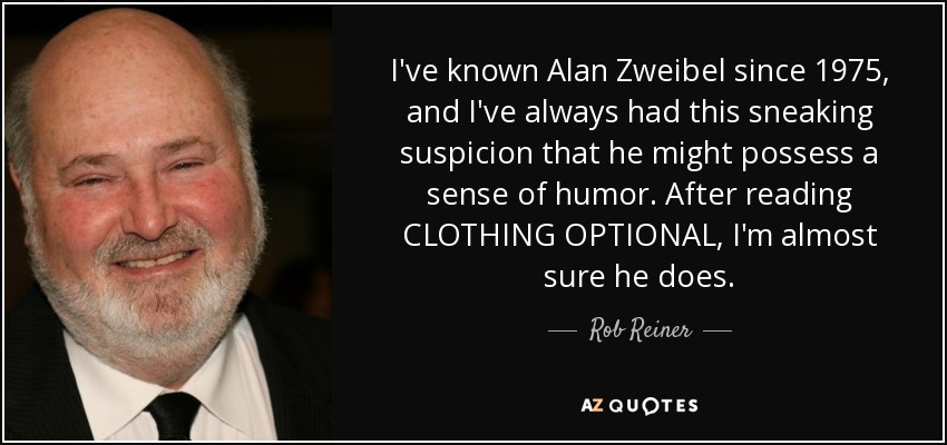 I've known Alan Zweibel since 1975, and I've always had this sneaking suspicion that he might possess a sense of humor. After reading CLOTHING OPTIONAL, I'm almost sure he does. - Rob Reiner
