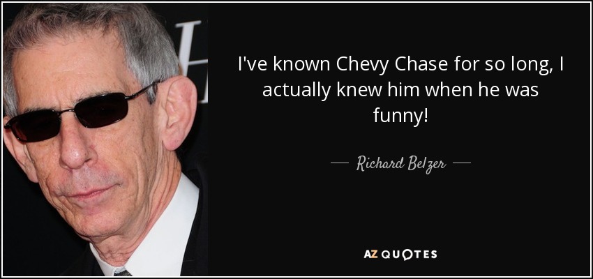 I've known Chevy Chase for so long, I actually knew him when he was funny! - Richard Belzer