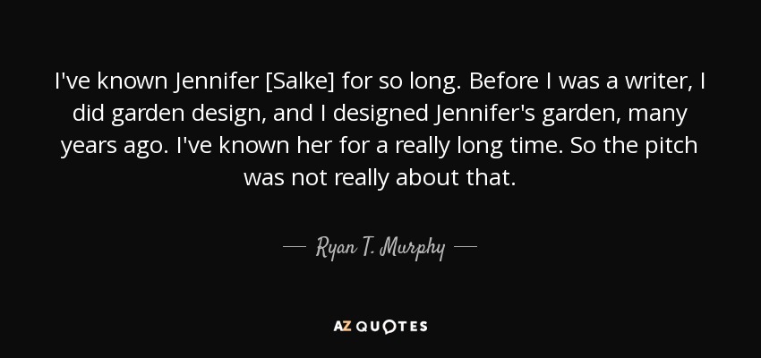 I've known Jennifer [Salke] for so long. Before I was a writer, I did garden design, and I designed Jennifer's garden, many years ago. I've known her for a really long time. So the pitch was not really about that. - Ryan T. Murphy