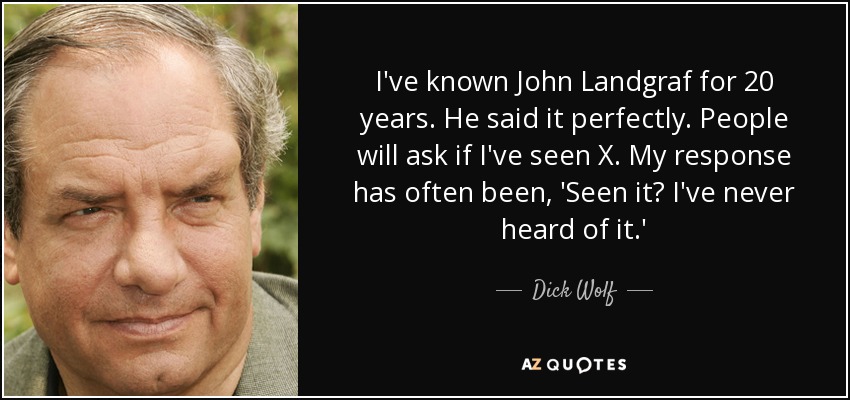 I've known John Landgraf for 20 years. He said it perfectly. People will ask if I've seen X. My response has often been, 'Seen it? I've never heard of it.' - Dick Wolf