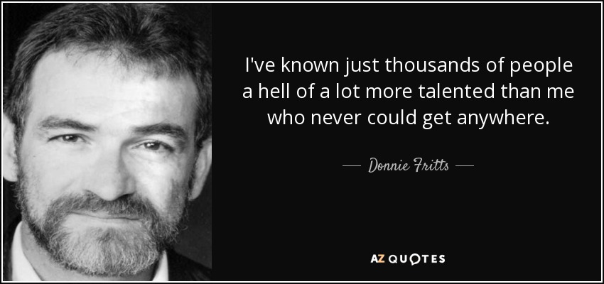 I've known just thousands of people a hell of a lot more talented than me who never could get anywhere. - Donnie Fritts