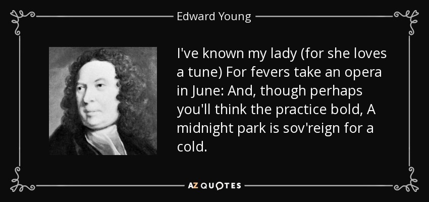 I've known my lady (for she loves a tune) For fevers take an opera in June: And, though perhaps you'll think the practice bold, A midnight park is sov'reign for a cold. - Edward Young