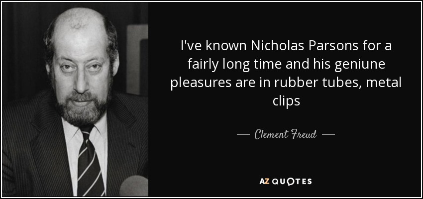 I've known Nicholas Parsons for a fairly long time and his geniune pleasures are in rubber tubes, metal clips - Clement Freud