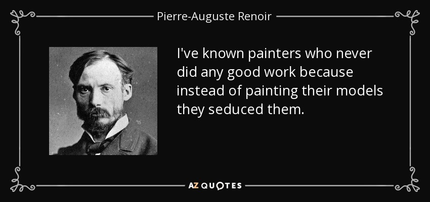 I've known painters who never did any good work because instead of painting their models they seduced them. - Pierre-Auguste Renoir