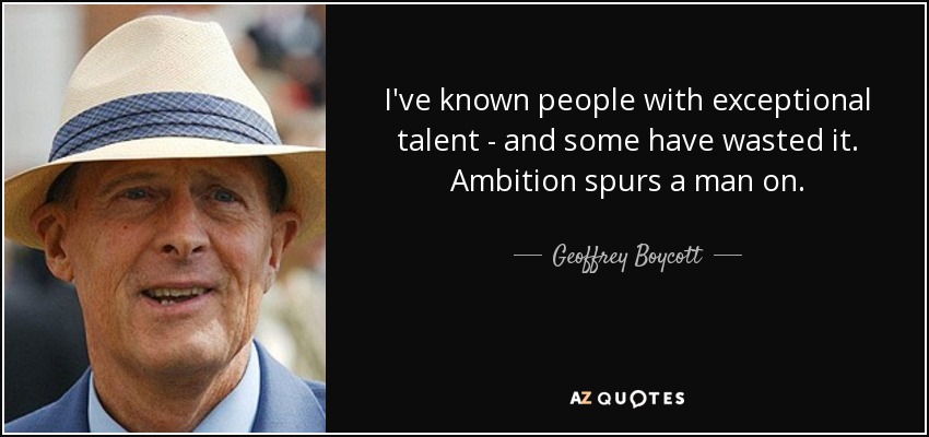 I've known people with exceptional talent - and some have wasted it. Ambition spurs a man on. - Geoffrey Boycott