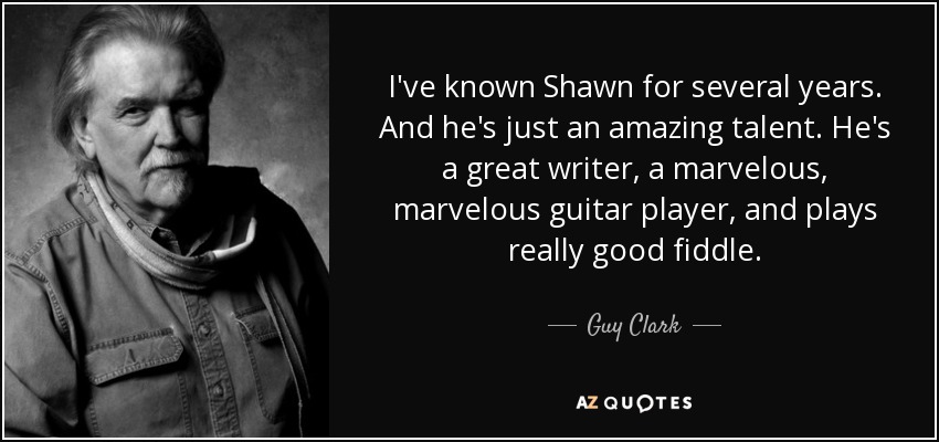I've known Shawn for several years. And he's just an amazing talent. He's a great writer, a marvelous, marvelous guitar player, and plays really good fiddle. - Guy Clark