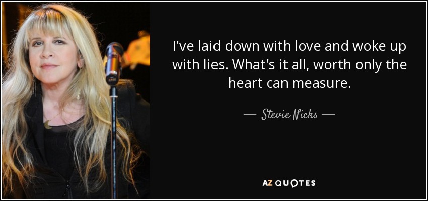 I've laid down with love and woke up with lies. What's it all, worth only the heart can measure. - Stevie Nicks