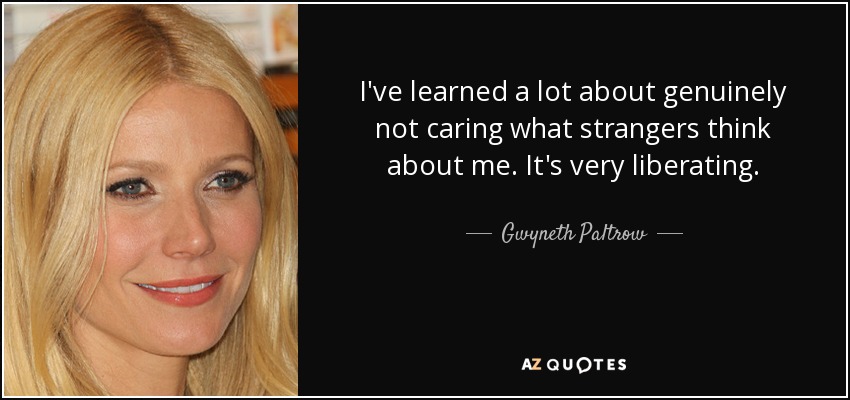 I've learned a lot about genuinely not caring what strangers think about me. It's very liberating. - Gwyneth Paltrow