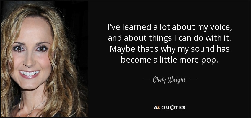 I've learned a lot about my voice, and about things I can do with it. Maybe that's why my sound has become a little more pop. - Chely Wright