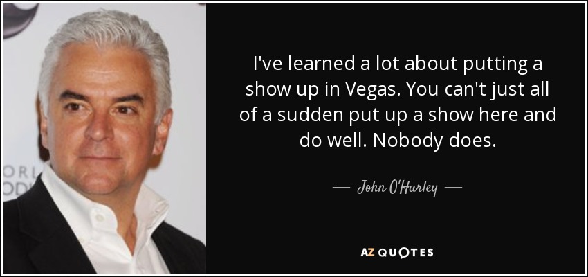 I've learned a lot about putting a show up in Vegas. You can't just all of a sudden put up a show here and do well. Nobody does. - John O'Hurley