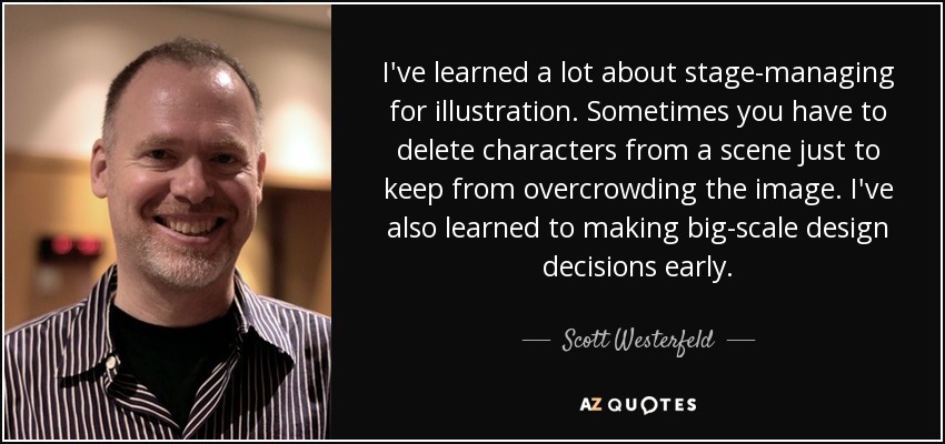 I've learned a lot about stage-managing for illustration. Sometimes you have to delete characters from a scene just to keep from overcrowding the image. I've also learned to making big-scale design decisions early. - Scott Westerfeld