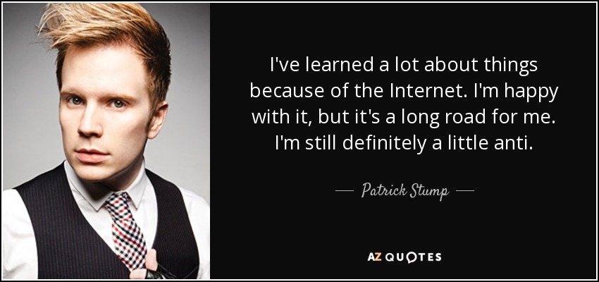I've learned a lot about things because of the Internet. I'm happy with it, but it's a long road for me. I'm still definitely a little anti. - Patrick Stump