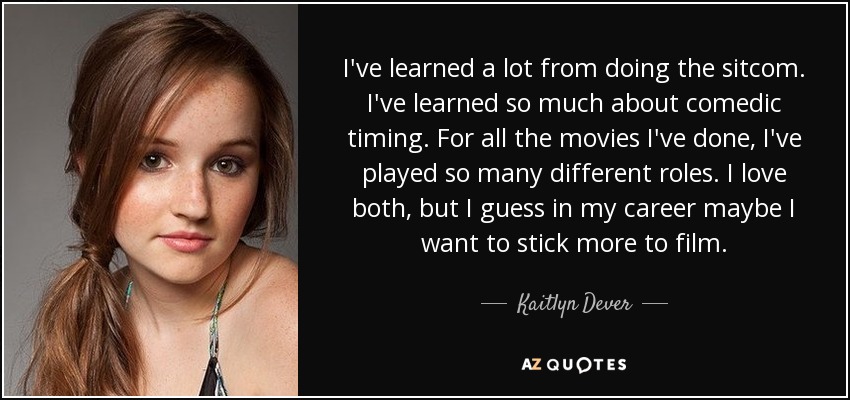 I've learned a lot from doing the sitcom. I've learned so much about comedic timing. For all the movies I've done, I've played so many different roles. I love both, but I guess in my career maybe I want to stick more to film. - Kaitlyn Dever