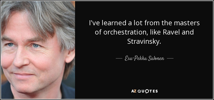 I've learned a lot from the masters of orchestration, like Ravel and Stravinsky. - Esa-Pekka Salonen