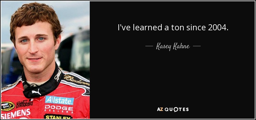 I've learned a ton since 2004. - Kasey Kahne