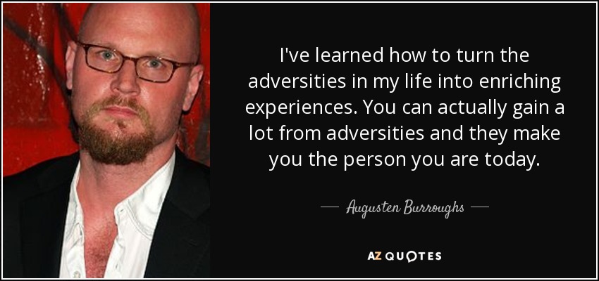 I've learned how to turn the adversities in my life into enriching experiences. You can actually gain a lot from adversities and they make you the person you are today. - Augusten Burroughs