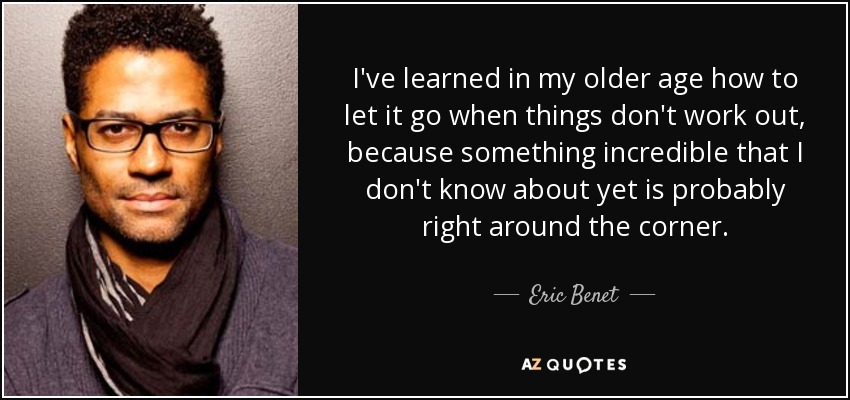 I've learned in my older age how to let it go when things don't work out, because something incredible that I don't know about yet is probably right around the corner. - Eric Benet
