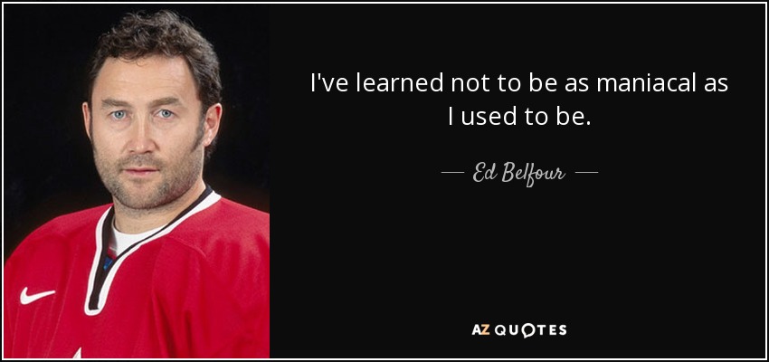 I've learned not to be as maniacal as I used to be. - Ed Belfour