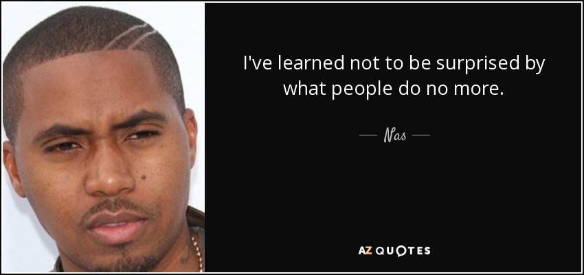 I've learned not to be surprised by what people do no more. - Nas
