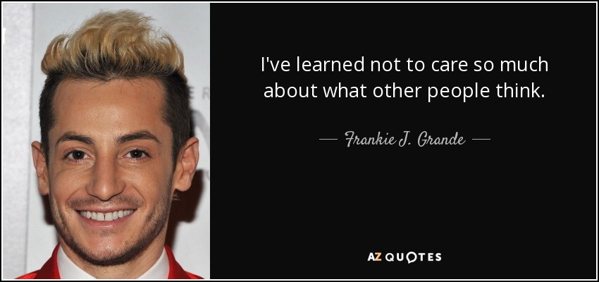 I've learned not to care so much about what other people think. - Frankie J. Grande