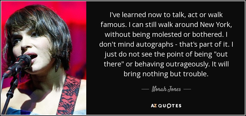 I've learned now to talk, act or walk famous. I can still walk around New York, without being molested or bothered. I don't mind autographs - that's part of it. I just do not see the point of being 