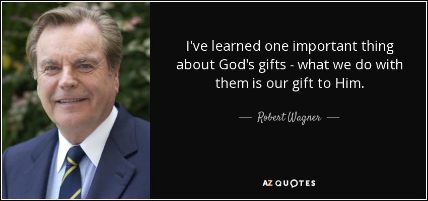 I've learned one important thing about God's gifts - what we do with them is our gift to Him. - Robert Wagner
