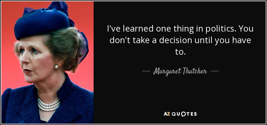 I've learned one thing in politics. You don't take a decision until you have to. - Margaret Thatcher
