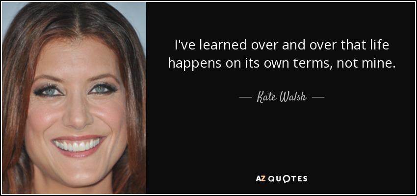 I've learned over and over that life happens on its own terms, not mine. - Kate Walsh