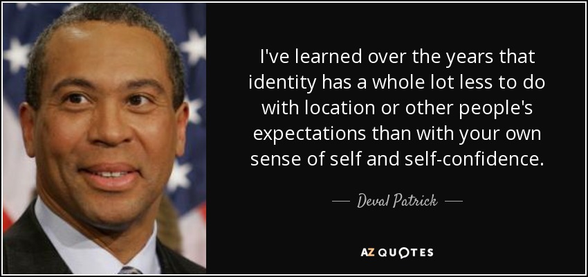 I've learned over the years that identity has a whole lot less to do with location or other people's expectations than with your own sense of self and self-confidence. - Deval Patrick