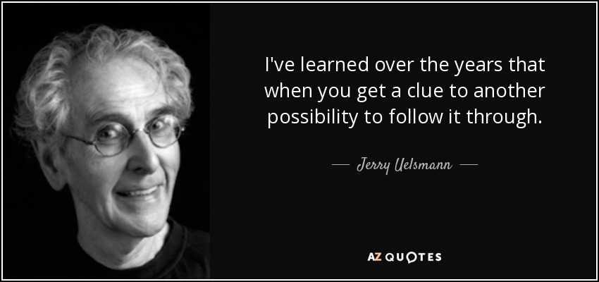 I've learned over the years that when you get a clue to another possibility to follow it through. - Jerry Uelsmann