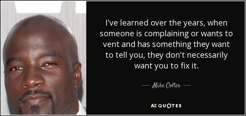 I've learned over the years, when someone is complaining or wants to vent and has something they want to tell you, they don't necessarily want you to fix it. - Mike Colter