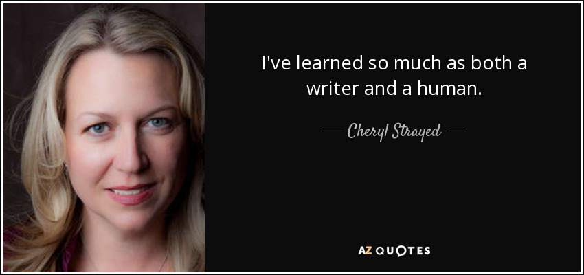 I've learned so much as both a writer and a human. - Cheryl Strayed