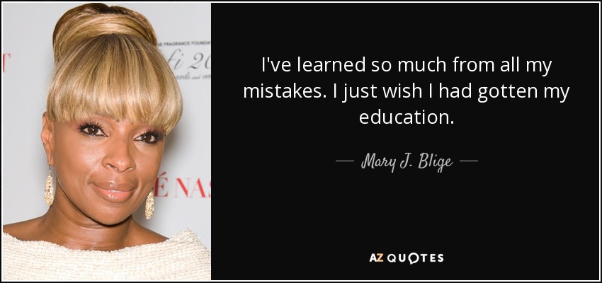 I've learned so much from all my mistakes. I just wish I had gotten my education. - Mary J. Blige