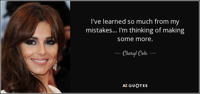 I've learned so much from my mistakes... I'm thinking of making some more. - Cheryl Cole