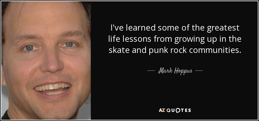 I've learned some of the greatest life lessons from growing up in the skate and punk rock communities. - Mark Hoppus