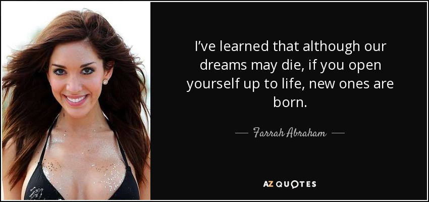 I’ve learned that although our dreams may die, if you open yourself up to life, new ones are born. - Farrah Abraham