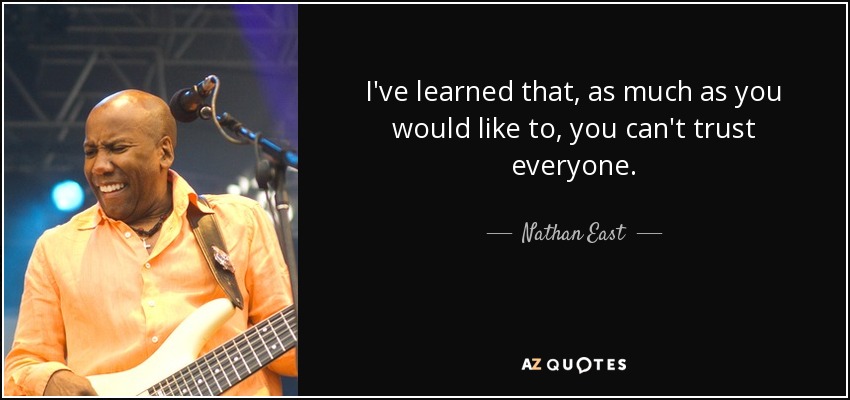 I've learned that, as much as you would like to, you can't trust everyone. - Nathan East