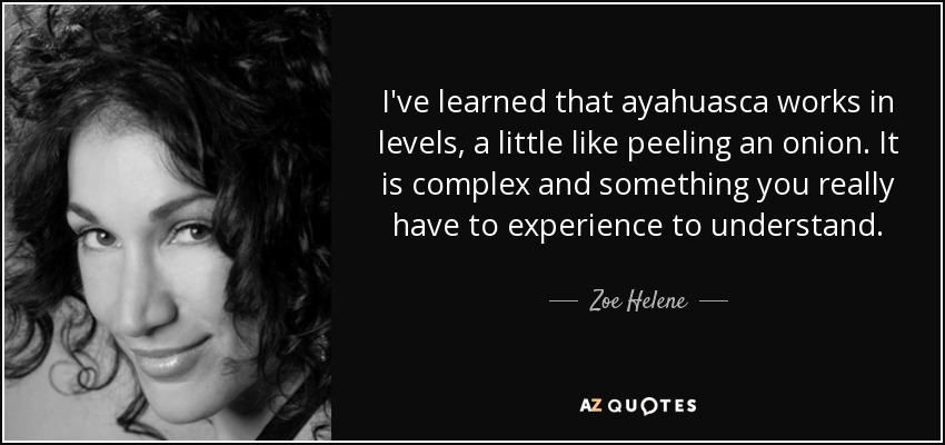 I've learned that ayahuasca works in levels, a little like peeling an onion. It is complex and something you really have to experience to understand. - Zoe Helene