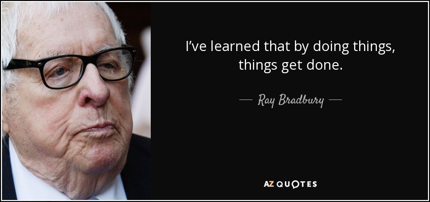 I’ve learned that by doing things, things get done. - Ray Bradbury