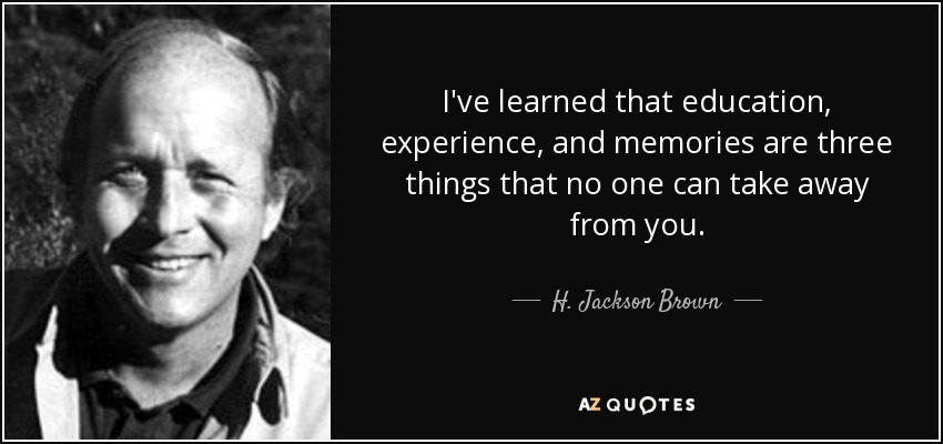 I've learned that education, experience, and memories are three things that no one can take away from you. - H. Jackson Brown, Jr.