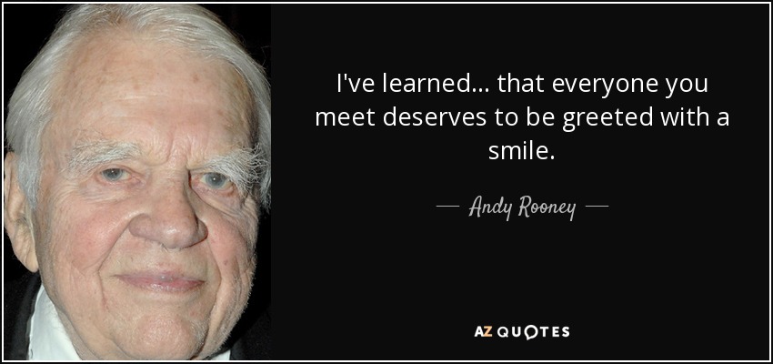 I've learned... that everyone you meet deserves to be greeted with a smile. - Andy Rooney