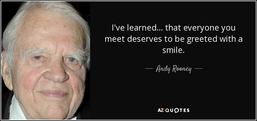 I've learned... that everyone you meet deserves to be greeted with a smile. - Andy Rooney